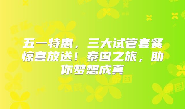 五一特惠，三大试管套餐惊喜放送！泰国之旅，助你梦想成真