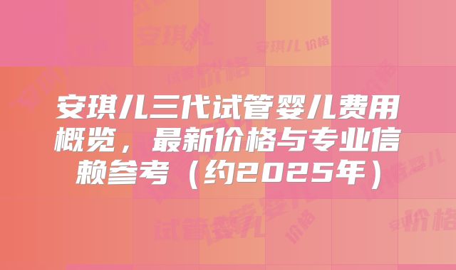 安琪儿三代试管婴儿费用概览，最新价格与专业信赖参考（约2025年）