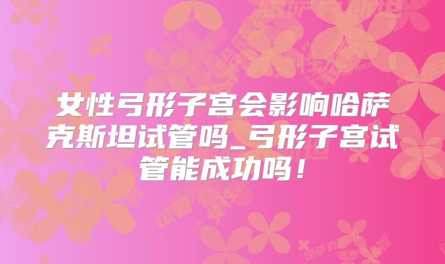 女性弓形子宫会影响哈萨克斯坦试管吗_弓形子宫试管能成功吗！
