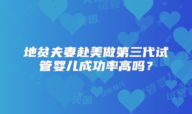 地贫夫妻赴美做第三代试管婴儿成功率高吗?
