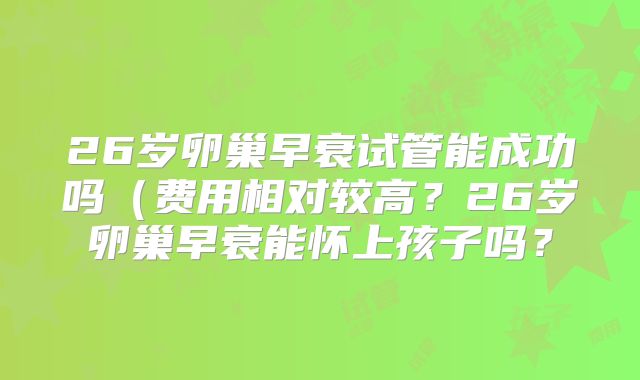 26岁卵巢早衰试管能成功吗（费用相对较高？26岁卵巢早衰能怀上孩子吗？