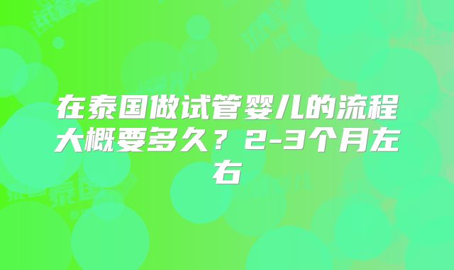 在泰国做试管婴儿的流程大概要多久？2-3个月左右
