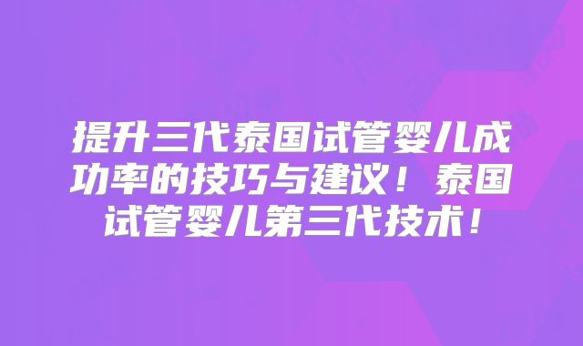 提升三代泰国试管婴儿成功率的技巧与建议！泰国试管婴儿第三代技术！