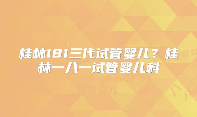 桂林181三代试管婴儿？桂林一八一试管婴儿科