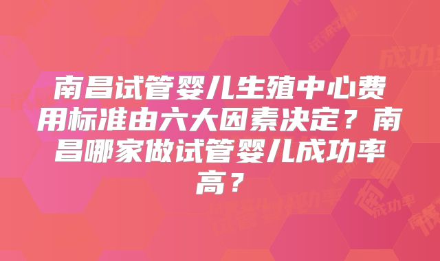 南昌试管婴儿生殖中心费用标准由六大因素决定？南昌哪家做试管婴儿成功率高？