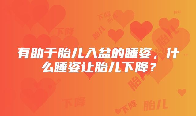 有助于胎儿入盆的睡姿，什么睡姿让胎儿下降？