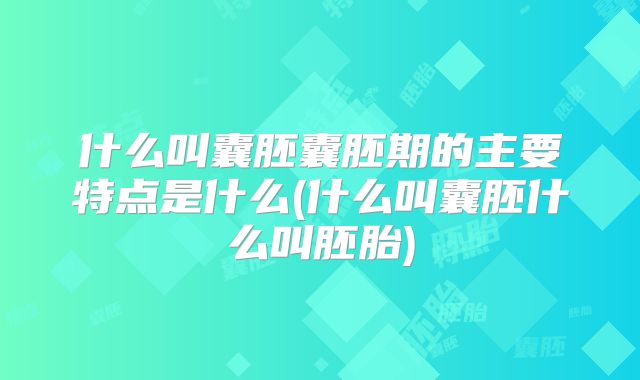 什么叫囊胚囊胚期的主要特点是什么(什么叫囊胚什么叫胚胎)