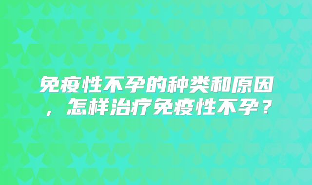 免疫性不孕的种类和原因，怎样治疗免疫性不孕？