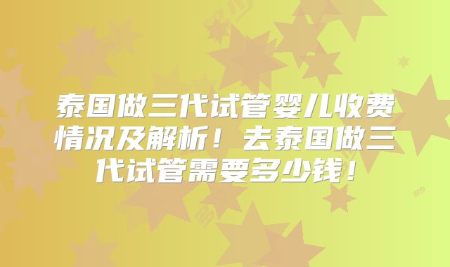 泰国做三代试管婴儿收费情况及解析！去泰国做三代试管需要多少钱！