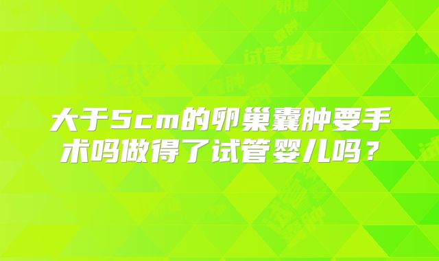 大于5cm的卵巢囊肿要手术吗做得了试管婴儿吗?