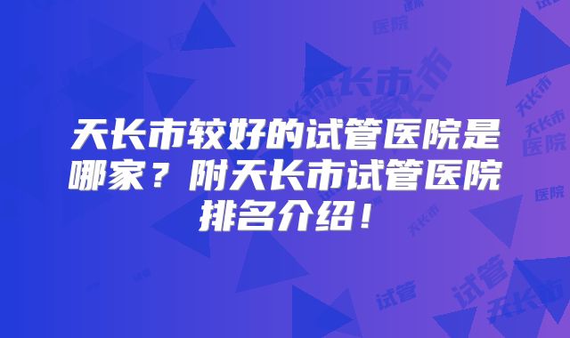 天长市较好的试管医院是哪家？附天长市试管医院排名介绍！