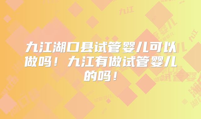 九江湖口县试管婴儿可以做吗！九江有做试管婴儿的吗！