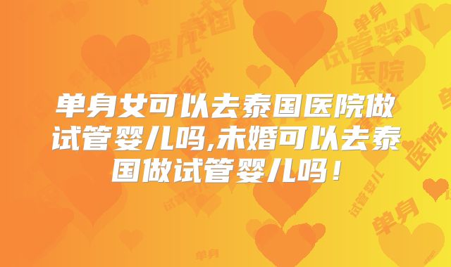 单身女可以去泰国医院做试管婴儿吗,未婚可以去泰国做试管婴儿吗！