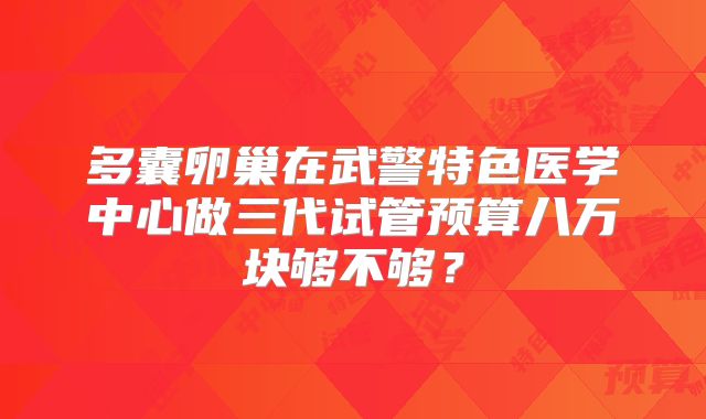 多囊卵巢在武警特色医学中心做三代试管预算八万块够不够?