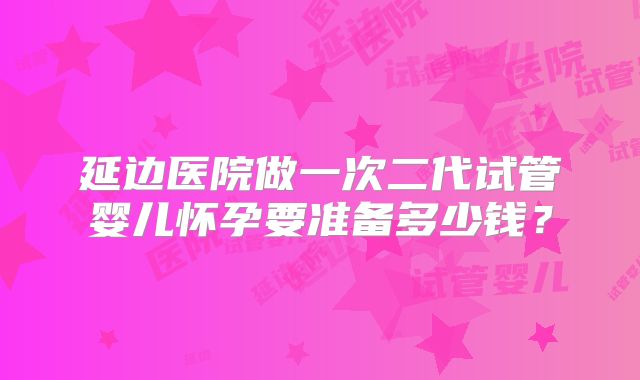 延边医院做一次二代试管婴儿怀孕要准备多少钱？