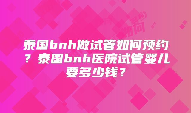 泰国bnh做试管如何预约？泰国bnh医院试管婴儿要多少钱？