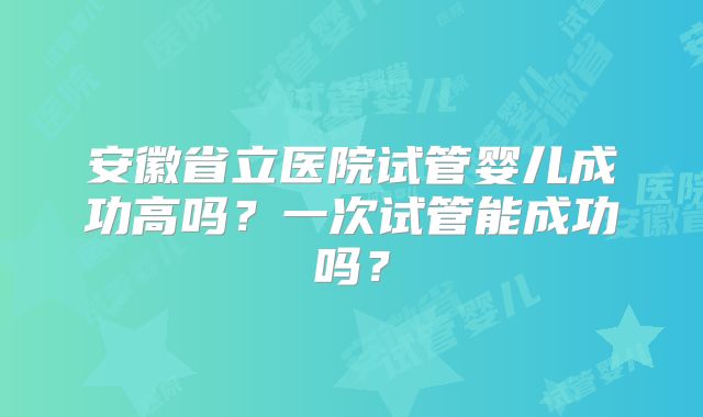 安徽省立医院试管婴儿成功高吗？一次试管能成功吗？