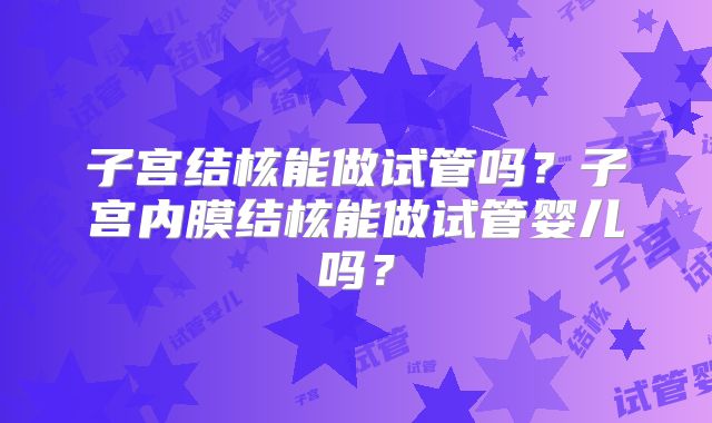 子宫结核能做试管吗？子宫内膜结核能做试管婴儿吗？