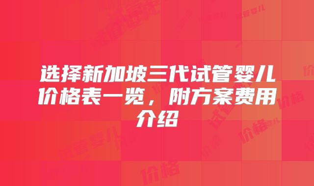 选择新加坡三代试管婴儿价格表一览，附方案费用介绍