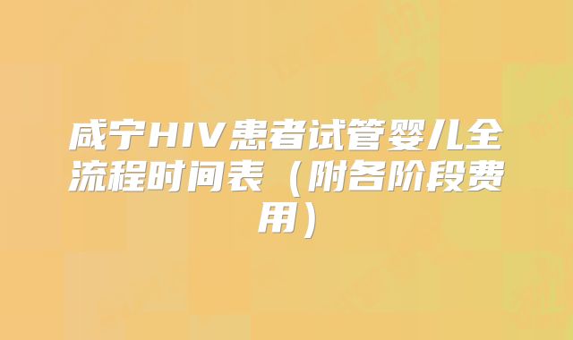 咸宁HIV患者试管婴儿全流程时间表（附各阶段费用）