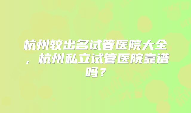 杭州较出名试管医院大全，杭州私立试管医院靠谱吗？