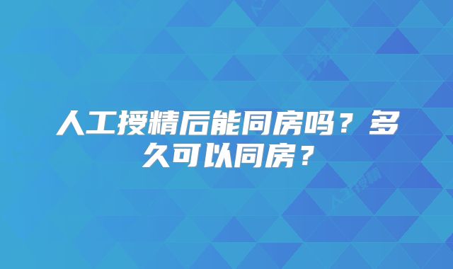 人工授精后能同房吗？多久可以同房？
