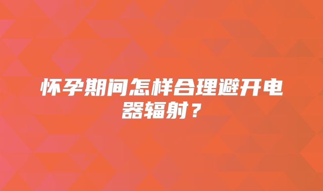 怀孕期间怎样合理避开电器辐射?