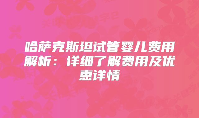 哈萨克斯坦试管婴儿费用解析：详细了解费用及优惠详情