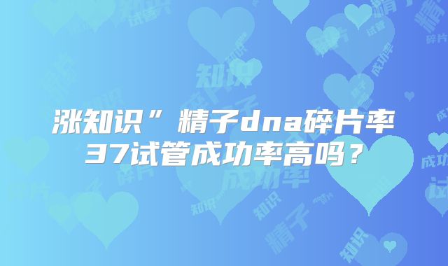 涨知识”精子dna碎片率37试管成功率高吗？