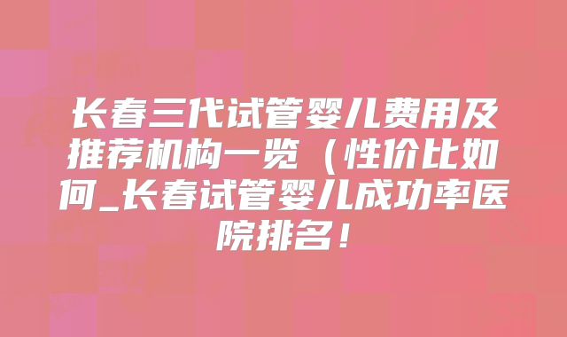 长春三代试管婴儿费用及推荐机构一览(性价比如何_长春试管婴儿成功率医院排名!