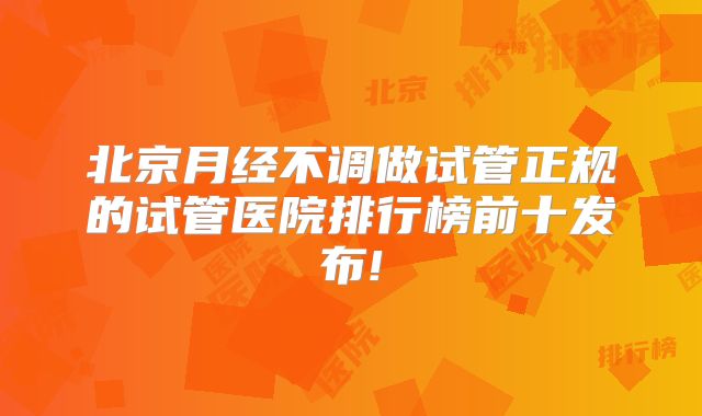 北京月经不调做试管正规的试管医院排行榜前十发布!