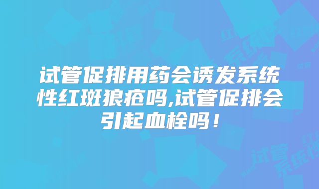 试管促排用药会诱发系统性红斑狼疮吗,试管促排会引起血栓吗!