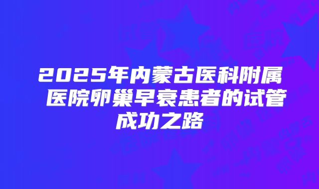 2025年内蒙古医科附属 医院卵巢早衰患者的试管成功之路