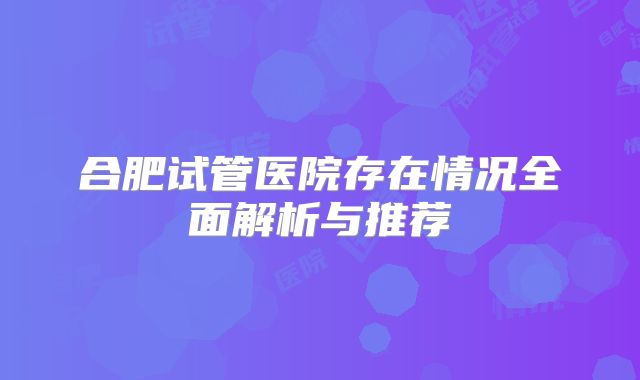 合肥试管医院存在情况全面解析与推荐