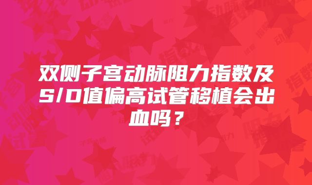 双侧子宫动脉阻力指数及S/D值偏高试管移植会出血吗？