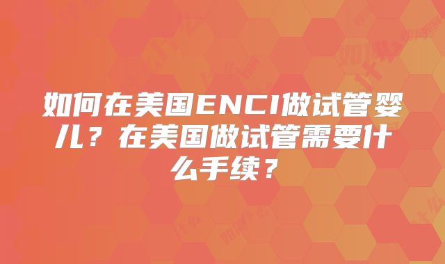 如何在美国ENCI做试管婴儿？在美国做试管需要什么手续？