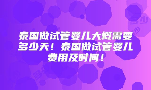 泰国做试管婴儿大概需要多少天！泰国做试管婴儿费用及时间！