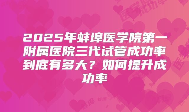 2025年蚌埠医学院第一附属医院三代试管成功率到底有多大？如何提升成功率