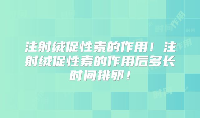 注射绒促性素的作用！注射绒促性素的作用后多长时间排卵！