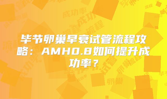 毕节卵巢早衰试管流程攻略：AMH0.8如何提升成功率？