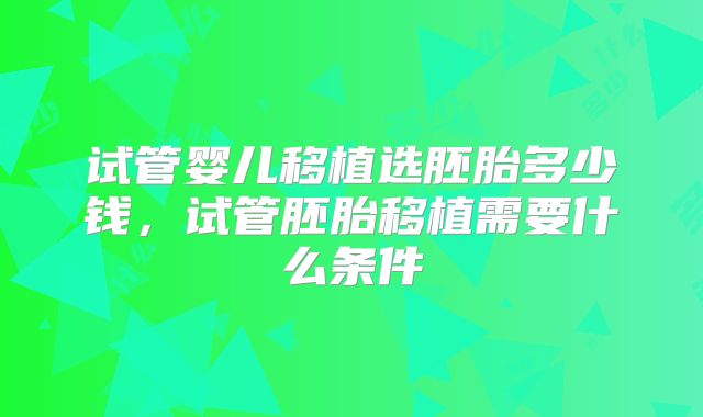试管婴儿移植选胚胎多少钱，试管胚胎移植需要什么条件