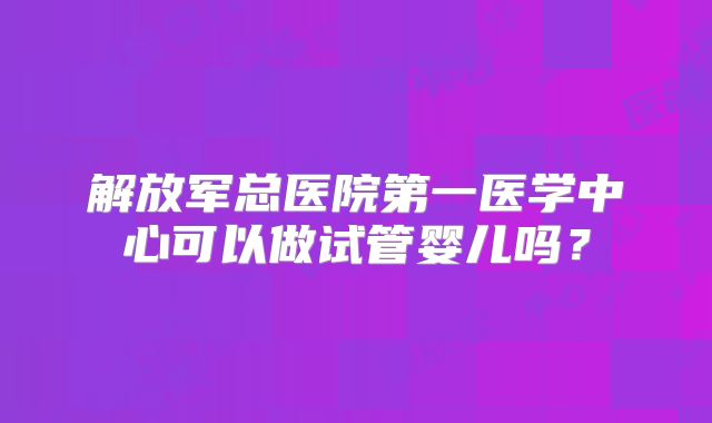 解放军总医院第一医学中心可以做试管婴儿吗？