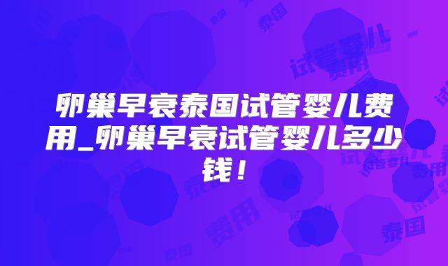 卵巢早衰泰国试管婴儿费用_卵巢早衰试管婴儿多少钱!