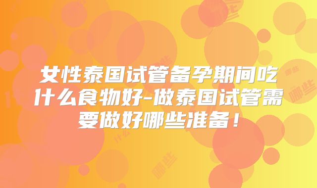 女性泰国试管备孕期间吃什么食物好-做泰国试管需要做好哪些准备！