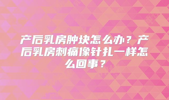 产后乳房肿块怎么办?产后乳房刺痛像针扎一样怎么回事?