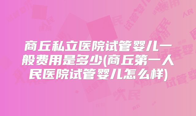 商丘私立医院试管婴儿一般费用是多少(商丘第一人民医院试管婴儿怎么样)
