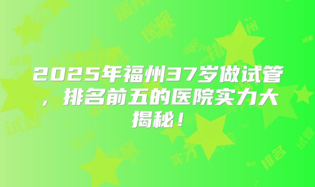 2025年福州37岁做试管，排名前五的医院实力大揭秘！