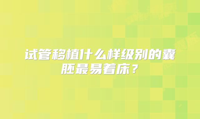试管移植什么样级别的囊胚最易着床?