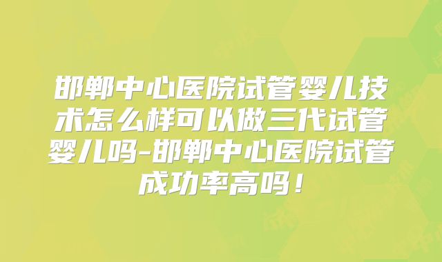 邯郸中心医院试管婴儿技术怎么样可以做三代试管婴儿吗-邯郸中心医院试管成功率高吗!