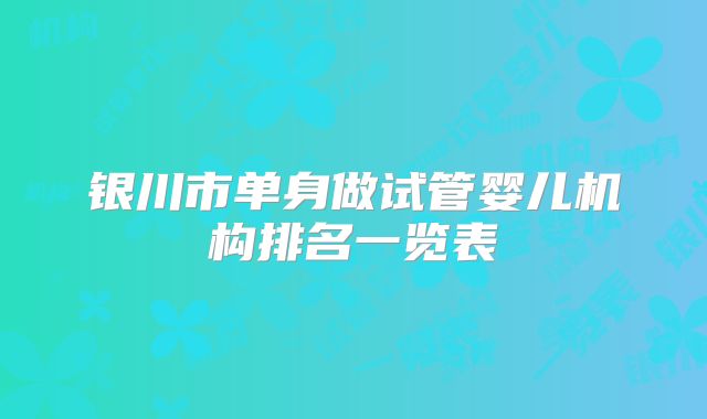 银川市单身做试管婴儿机构排名一览表